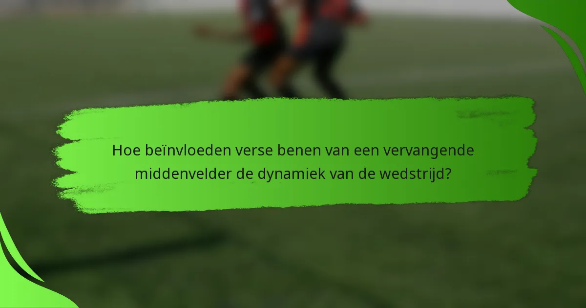 Hoe beïnvloeden verse benen van een vervangende middenvelder de dynamiek van de wedstrijd?