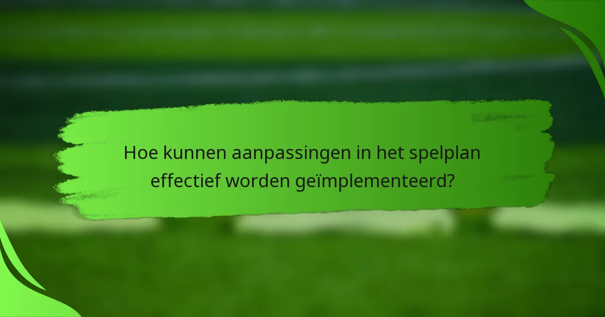 Hoe kunnen aanpassingen in het spelplan effectief worden geïmplementeerd?