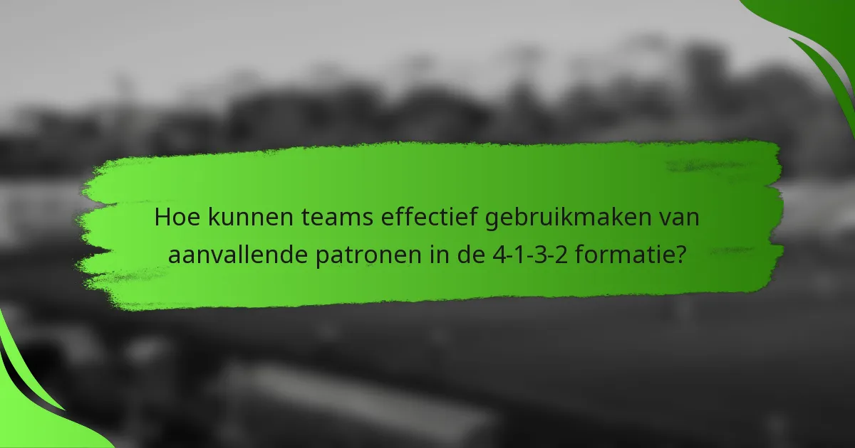 Hoe kunnen teams effectief gebruikmaken van aanvallende patronen in de 4-1-3-2 formatie?