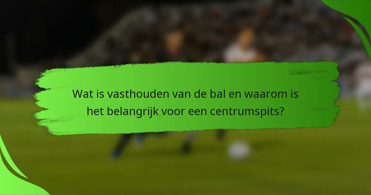 Wat is vasthouden van de bal en waarom is het belangrijk voor een centrumspits?