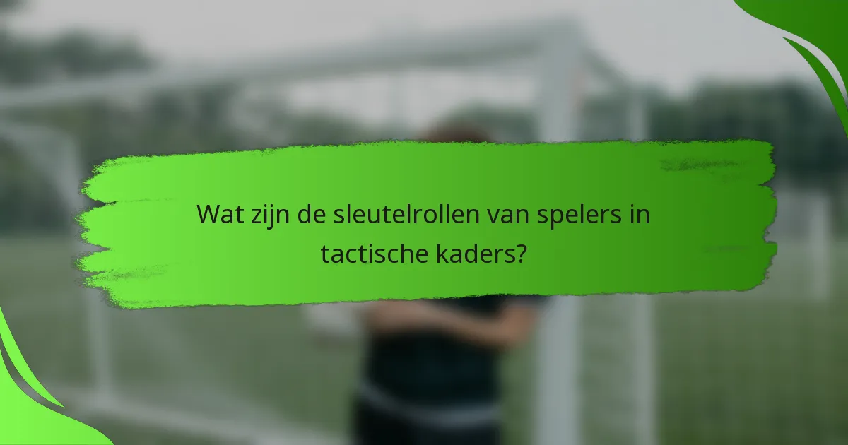 Wat zijn de sleutelrollen van spelers in tactische kaders?