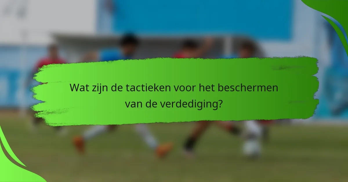 Wat zijn de tactieken voor het beschermen van de verdediging?