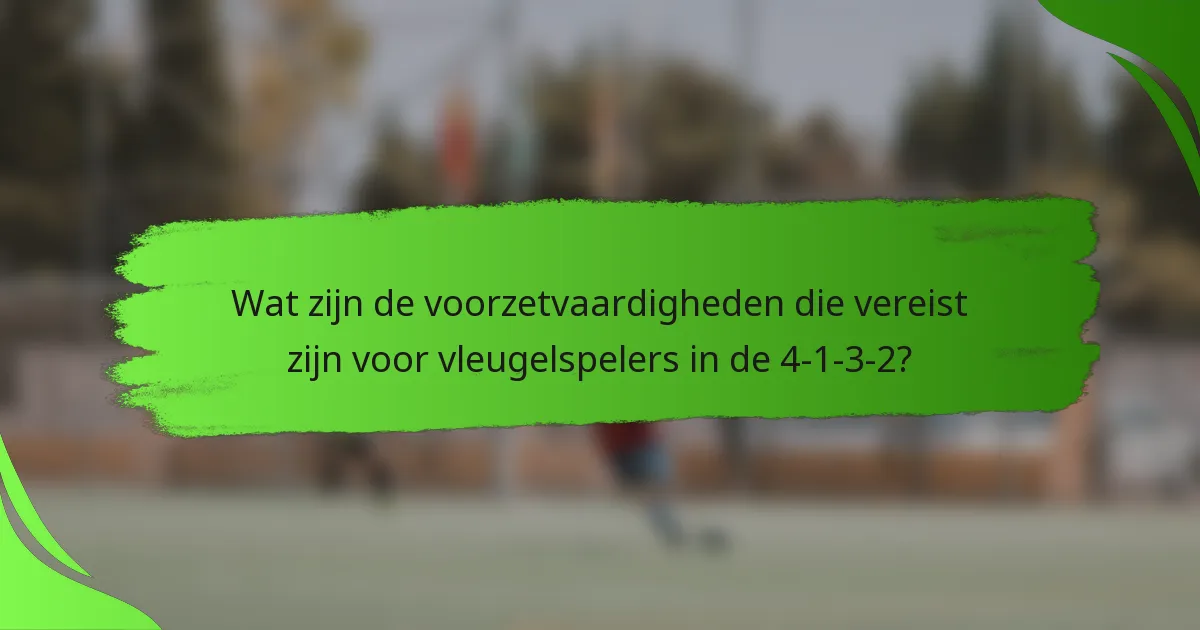 Wat zijn de voorzetvaardigheden die vereist zijn voor vleugelspelers in de 4-1-3-2?