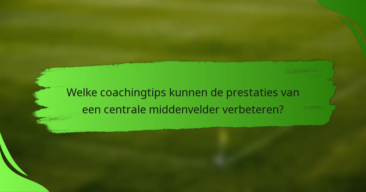 Welke coachingtips kunnen de prestaties van een centrale middenvelder verbeteren?