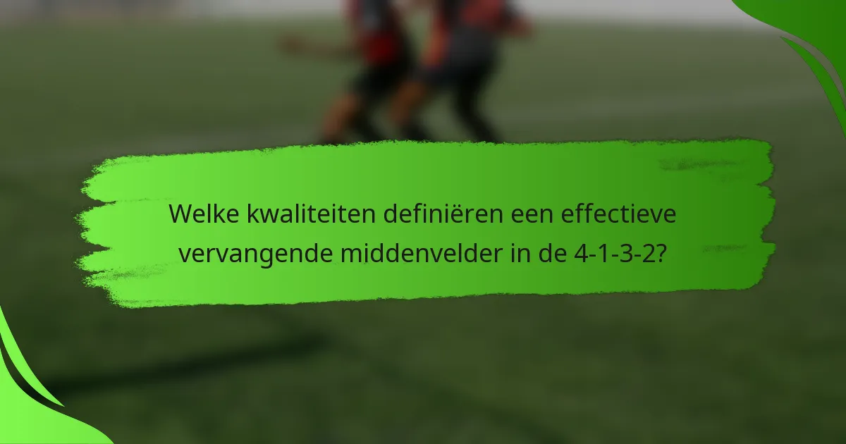 Welke kwaliteiten definiëren een effectieve vervangende middenvelder in de 4-1-3-2?