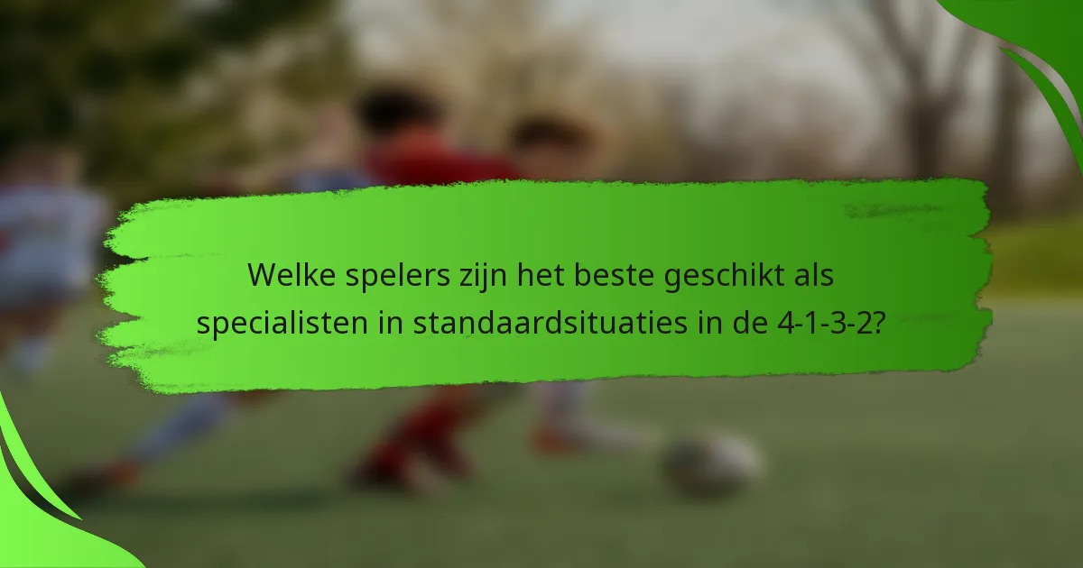 Welke spelers zijn het beste geschikt als specialisten in standaardsituaties in de 4-1-3-2?