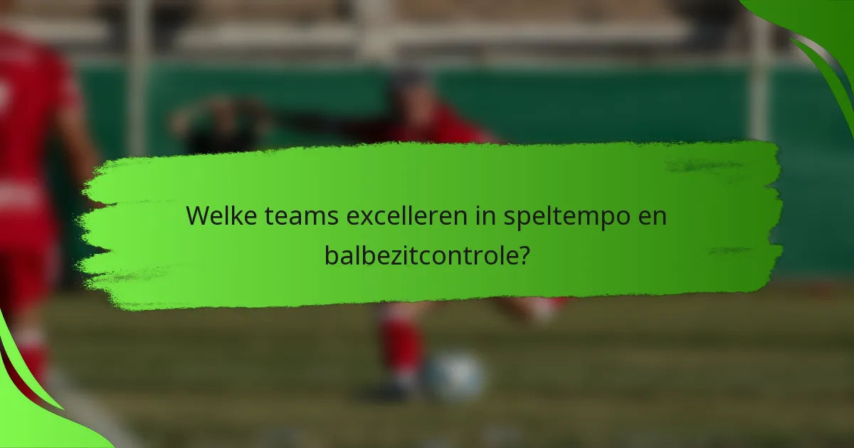 Welke teams excelleren in speltempo en balbezitcontrole?